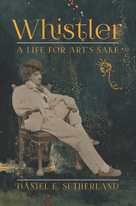 Whistler: A Life for Art's Sake by Daniel Sutherland